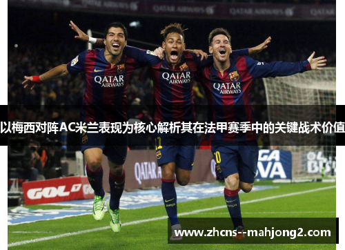 以梅西对阵AC米兰表现为核心解析其在法甲赛季中的关键战术价值 以梅西对阵AC米兰表现为核心解析其在法甲赛季中的关键战术价值