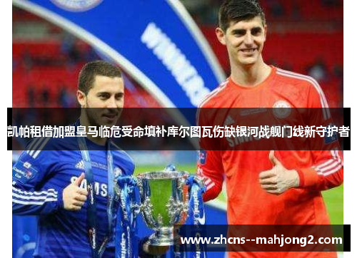 凯帕租借加盟皇马临危受命填补库尔图瓦伤缺银河战舰门线新守护者 凯帕租借加盟皇马临危受命填补库尔图瓦伤缺银河战舰门线新守护者