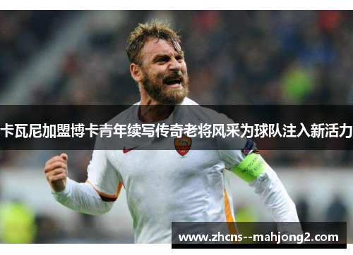 卡瓦尼加盟博卡青年续写传奇老将风采为球队注入新活力