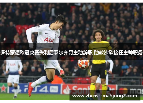 多特蒙德欧冠决赛失利后泰尔齐奇主动辞职 助教沙欣接任主帅职务