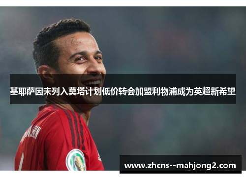 基耶萨因未列入莫塔计划低价转会加盟利物浦成为英超新希望 基耶萨因未列入莫塔计划低价转会加盟利物浦成为英超新希望