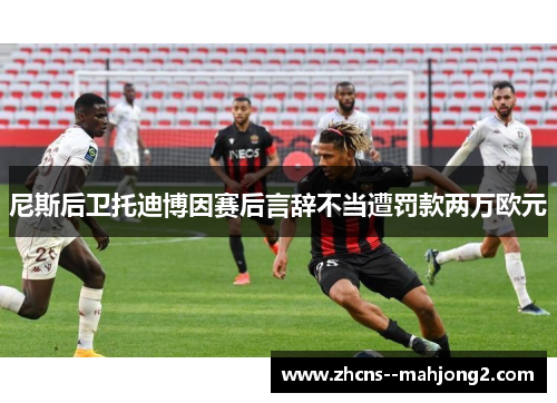尼斯后卫托迪博因赛后言辞不当遭罚款两万欧元 尼斯后卫托迪博因赛后言辞不当遭罚款两万欧元