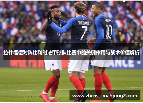 拉什福德对阵比利时法甲球队比赛中的关键作用与战术价值解析