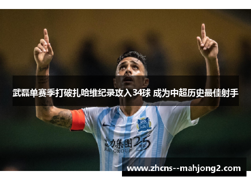 武磊单赛季打破扎哈维纪录攻入34球 成为中超历史最佳射手 武磊单赛季打破扎哈维纪录攻入34球 成为中超历史最佳射手