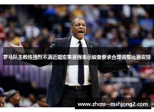 罗马队主教练强烈不满近期密集赛程表示疲惫要求合理调整比赛安排 罗马队主教练强烈不满近期密集赛程表示疲惫要求合理调整比赛安排
