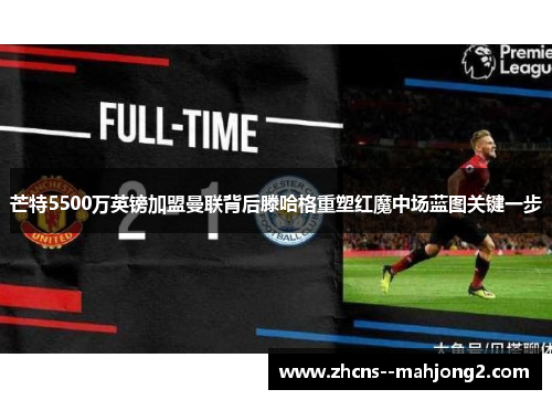 芒特5500万英镑加盟曼联背后滕哈格重塑红魔中场蓝图关键一步 芒特5500万英镑加盟曼联背后滕哈格重塑红魔中场蓝图关键一步