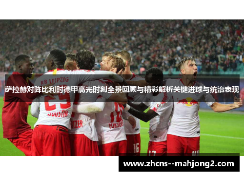 萨拉赫对阵比利时德甲高光时刻全景回顾与精彩解析关键进球与统治表现