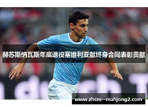 赫苏斯纳瓦斯年底退役塞维利亚献终身合同表彰贡献