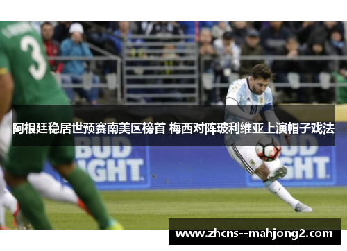 阿根廷稳居世预赛南美区榜首 梅西对阵玻利维亚上演帽子戏法