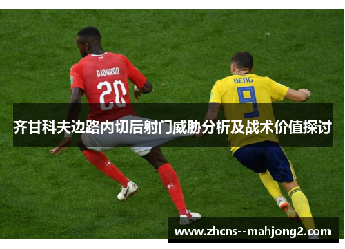 齐甘科夫边路内切后射门威胁分析及战术价值探讨