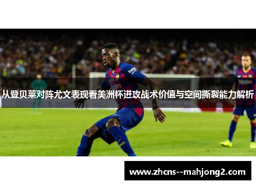 从登贝莱对阵尤文表现看美洲杯进攻战术价值与空间撕裂能力解析