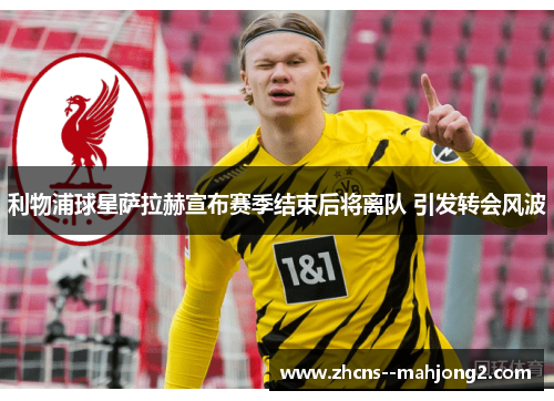 利物浦球星萨拉赫宣布赛季结束后将离队 引发转会风波