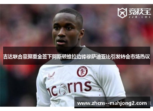 吉达联合豪掷重金签下阿斯顿维拉边锋穆萨迪亚比引发转会市场热议