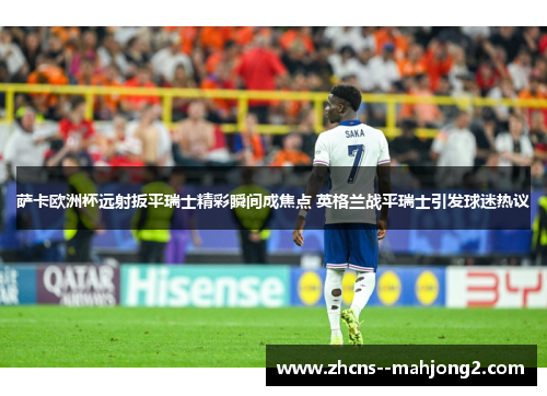 萨卡欧洲杯远射扳平瑞士精彩瞬间成焦点 英格兰战平瑞士引发球迷热议 萨卡欧洲杯远射扳平瑞士精彩瞬间成焦点 英格兰战平瑞士引发球迷热议