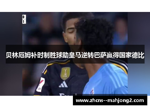 贝林厄姆补时制胜球助皇马逆转巴萨赢得国家德比