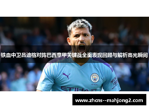 铁血中卫吕迪格对阵巴西意甲关键战全面表现回顾与解析高光瞬间