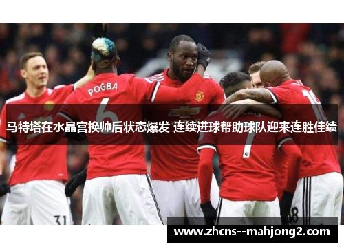 马特塔在水晶宫换帅后状态爆发 连续进球帮助球队迎来连胜佳绩 马特塔在水晶宫换帅后状态爆发 连续进球帮助球队迎来连胜佳绩