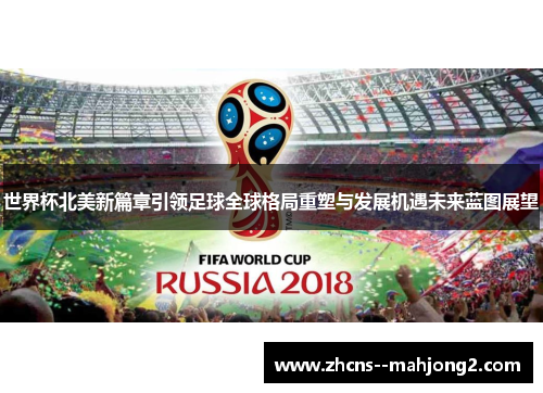 世界杯北美新篇章引领足球全球格局重塑与发展机遇未来蓝图展望 世界杯北美新篇章引领足球全球格局重塑与发展机遇未来蓝图展望