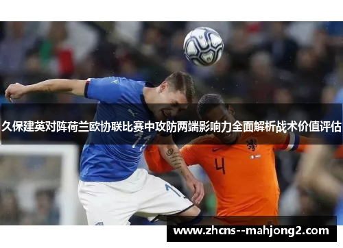 久保建英对阵荷兰欧协联比赛中攻防两端影响力全面解析战术价值评估 久保建英对阵荷兰欧协联比赛中攻防两端影响力全面解析战术价值评估