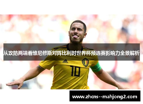 从攻防两端看维尼修斯对阵比利时世界杯预选赛影响力全景解析 从攻防两端看维尼修斯对阵比利时世界杯预选赛影响力全景解析