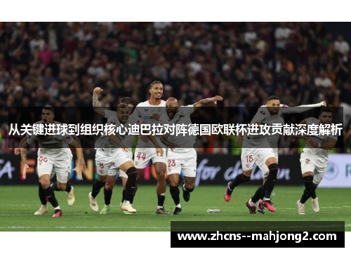 从关键进球到组织核心迪巴拉对阵德国欧联杯进攻贡献深度解析 从关键进球到组织核心迪巴拉对阵德国欧联杯进攻贡献深度解析