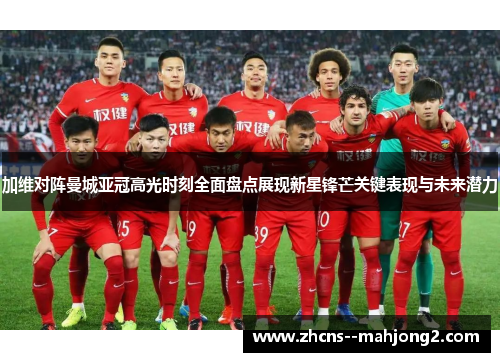 加维对阵曼城亚冠高光时刻全面盘点展现新星锋芒关键表现与未来潜力 加维对阵曼城亚冠高光时刻全面盘点展现新星锋芒关键表现与未来潜力