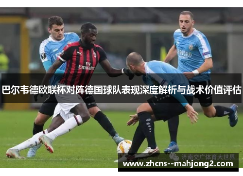 巴尔韦德欧联杯对阵德国球队表现深度解析与战术价值评估 巴尔韦德欧联杯对阵德国球队表现深度解析与战术价值评估