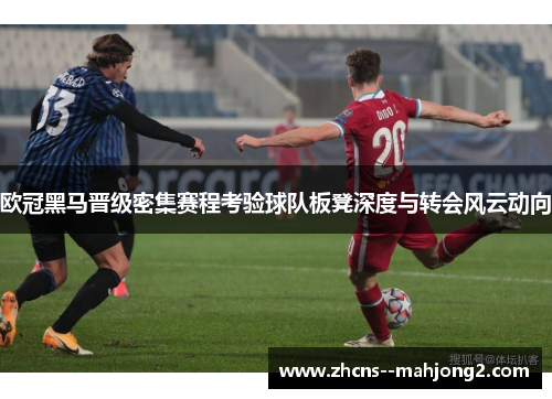 欧冠黑马晋级密集赛程考验球队板凳深度与转会风云动向 欧冠黑马晋级密集赛程考验球队板凳深度与转会风云动向