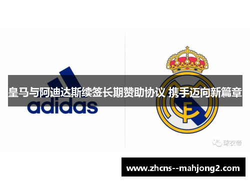 皇马与阿迪达斯续签长期赞助协议 携手迈向新篇章