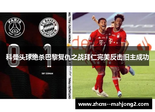 科曼头球绝杀巴黎复仇之战拜仁完美反击旧主成功 科曼头球绝杀巴黎复仇之战拜仁完美反击旧主成功