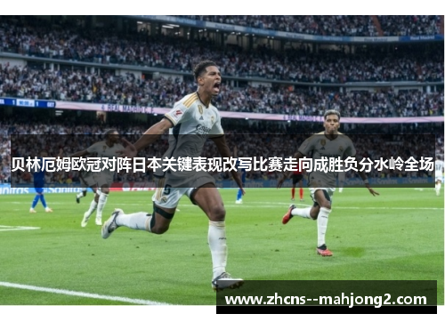 贝林厄姆欧冠对阵日本关键表现改写比赛走向成胜负分水岭全场 贝林厄姆欧冠对阵日本关键表现改写比赛走向成胜负分水岭全场
